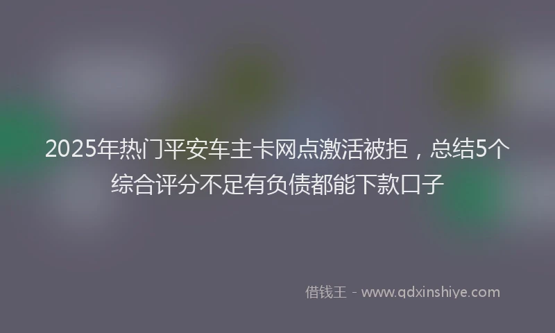 2025年热门平安车主卡网点激活被拒，总结5个综合评分不足有负债都能下款口子