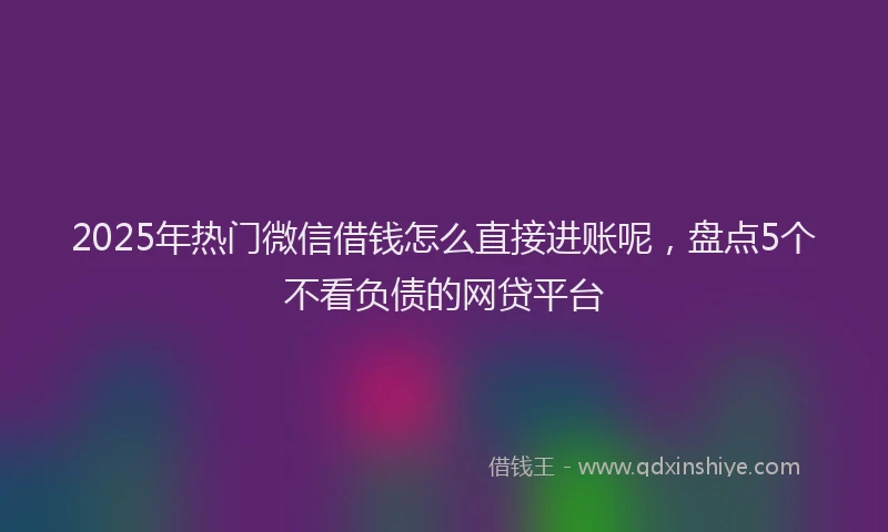 2025年热门微信借钱怎么直接进账呢，盘点5个不看负债的网贷平台