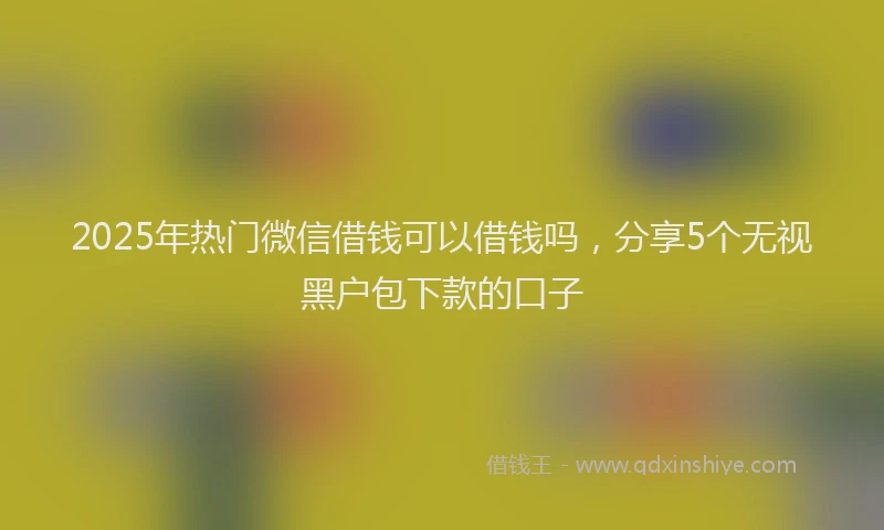 2025年热门微信借钱可以借钱吗，分享5个无视黑户包下款的口子