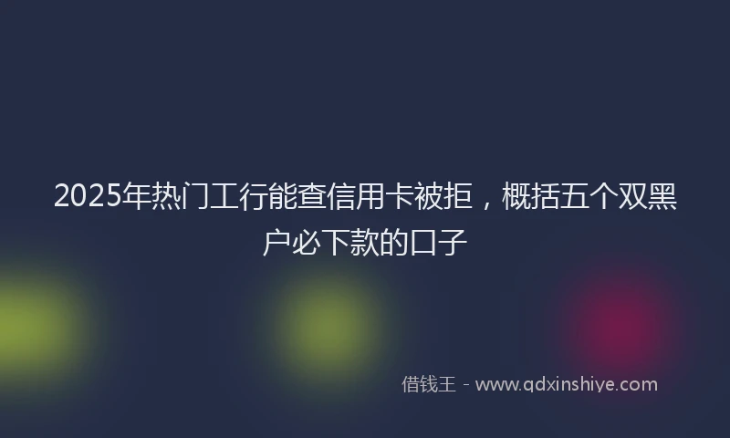 2025年热门工行能查信用卡被拒，概括五个双黑户必下款的口子