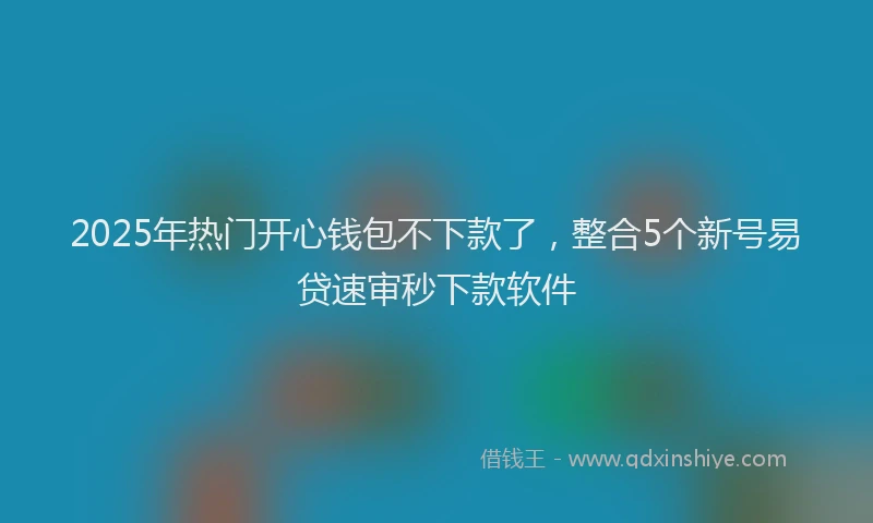 2025年热门开心钱包不下款了，整合5个新号易贷速审秒下款软件