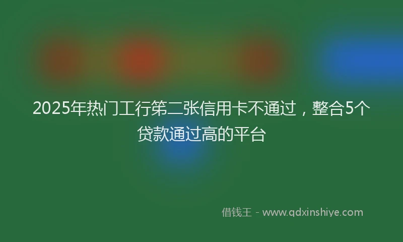 2025年热门工行笫二张信用卡不通过,整合5个贷款通过高的平台