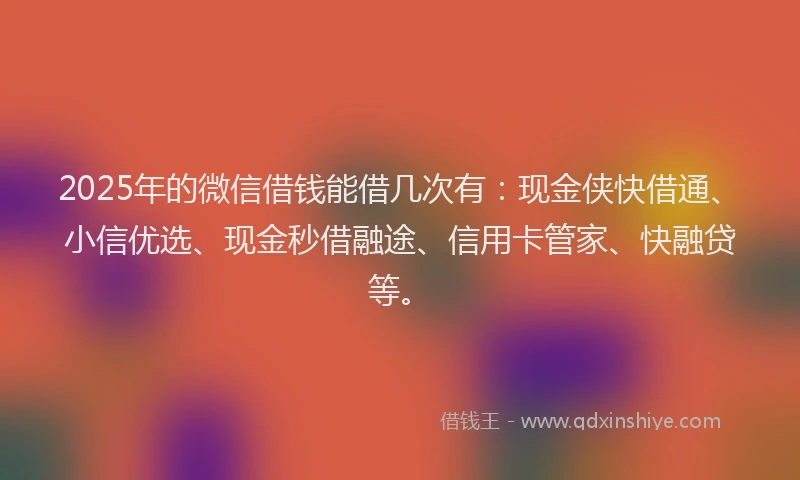 2025年的微信借钱能借几次有：现金侠快借通、小信优选、现金秒借融途、信用卡管家、快融贷等。