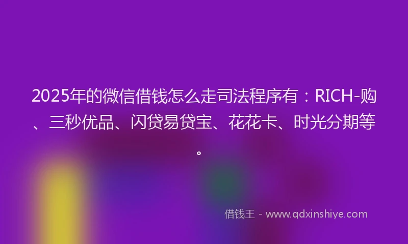 2025年的微信借钱怎么走司法程序有：RICH-购、三秒优品、闪贷易贷宝、花花卡、时光分期等。