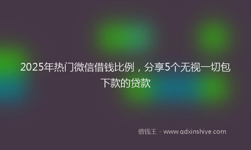 2025年热门微信借钱比例，分享5个无视一切包下款的贷款