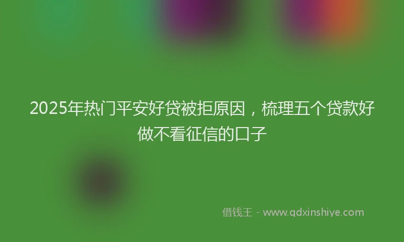2025年热门平安好贷被拒原因，梳理五个贷款好做不看征信的口子