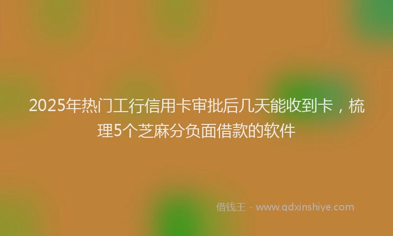 2025年热门工行信用卡审批后几天能收到卡，梳理5个芝麻分负面借款的软件