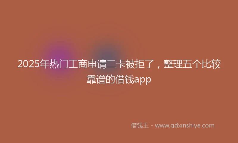 2025年热门工商申请二卡被拒了，整理五个比较靠谱的借钱app