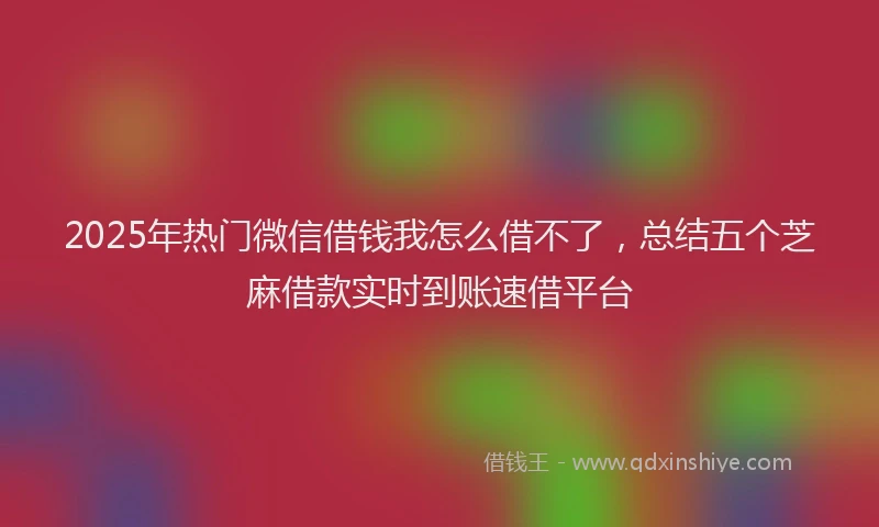2025年热门微信借钱我怎么借不了，总结五个芝麻借款实时到账速借平台