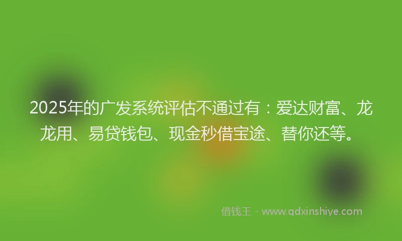 2025年的广发系统评估不通过有:爱达财富、龙龙用、易贷钱包、现金秒借宝途、替你还等。