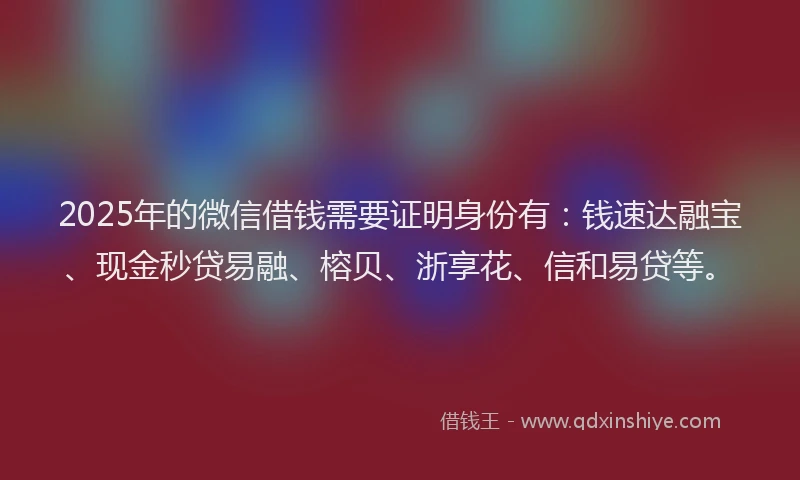 2025年的微信借钱需要证明身份有：钱速达融宝、现金秒贷易融、榕贝、浙享花、信和易贷等。