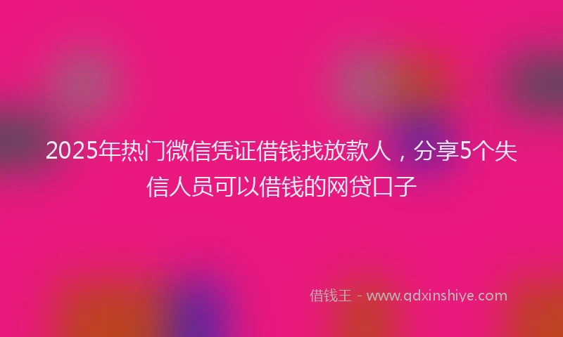 2025年热门微信凭证借钱找放款人，分享5个失信人员可以借钱的网贷口子
