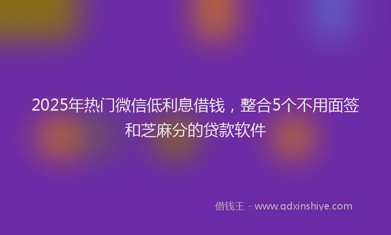 2025年热门微信低利息借钱，整合5个不用面签和芝麻分的贷款软件