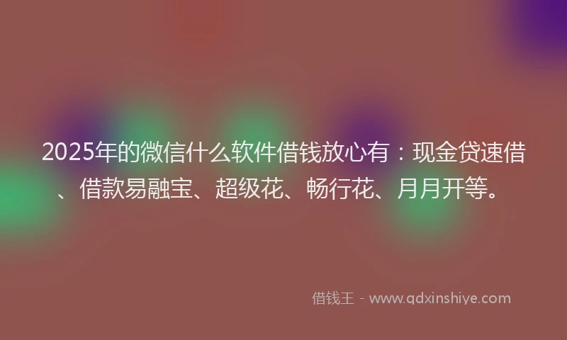 2025年的微信什么软件借钱放心有：现金贷速借、借款易融宝、超级花、畅行花、月月开等。