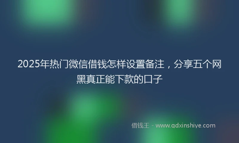 2025年热门微信借钱怎样设置备注，分享五个网黑真正能下款的口子