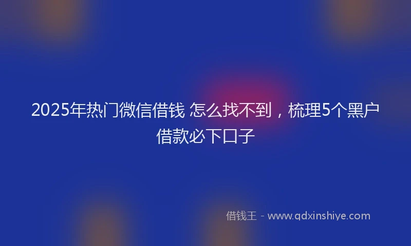 2025年热门微信借钱 怎么找不到，梳理5个黑户借款必下口子