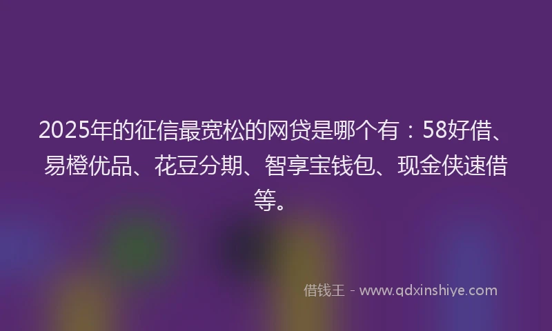2025年的征信最宽松的网贷是哪个有：58好借、易橙优品、花豆分期、智享宝钱包、现金侠速借等。