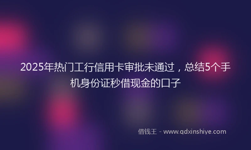 2025年热门工行信用卡审批未通过，总结5个手机身份证秒借现金的口子