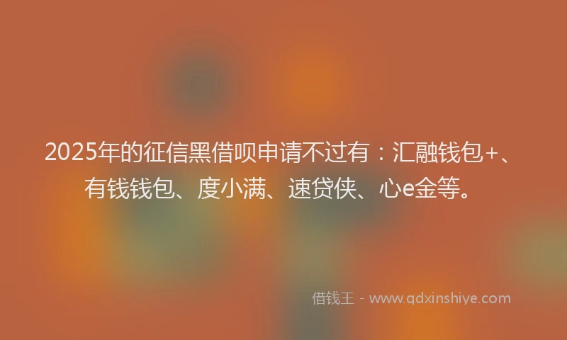 2025年的征信黑借呗申请不过有：汇融钱包+、有钱钱包、度小满、速贷侠、心e金等。