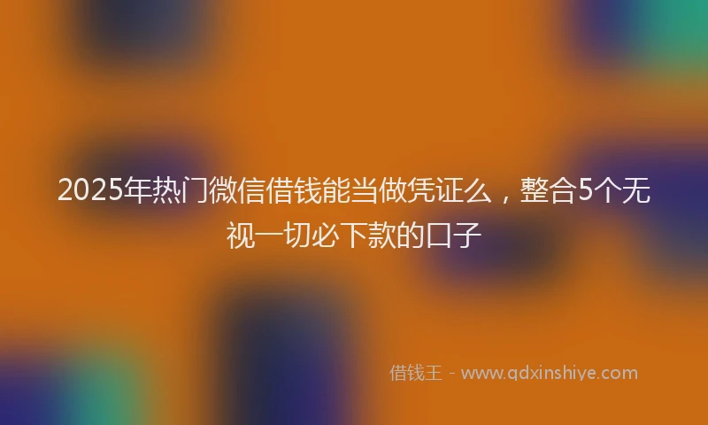 2025年热门微信借钱能当做凭证么，整合5个无视一切必下款的口子
