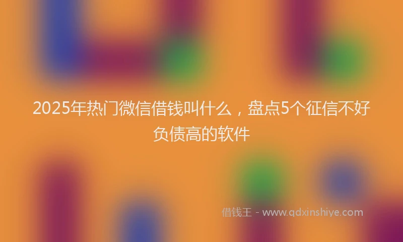 2025年热门微信借钱叫什么，盘点5个征信不好负债高的软件