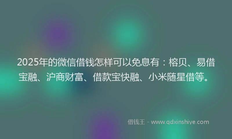 2025年的微信借钱怎样可以免息有：榕贝、易借宝融、沪商财富、借款宝快融、小米随星借等。