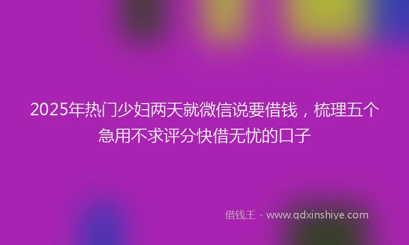 2025年热门少妇两天就微信说要借钱，梳理五个急用不求评分快借无忧的口子