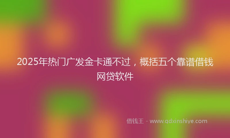 2025年热门广发金卡通不过，概括五个靠谱借钱网贷软件