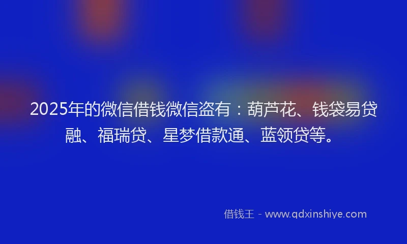 2025年的微信借钱微信盗有:葫芦花、钱袋易贷融、福瑞贷、星梦借款通、蓝领贷等。