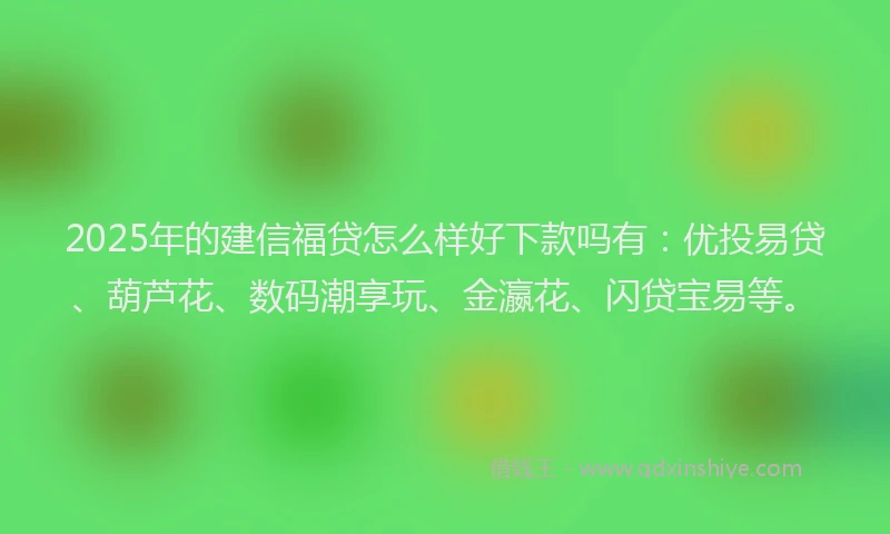 2025年的建信福贷怎么样好下款吗有：优投易贷、葫芦花、数码潮享玩、金瀛花、闪贷宝易等。