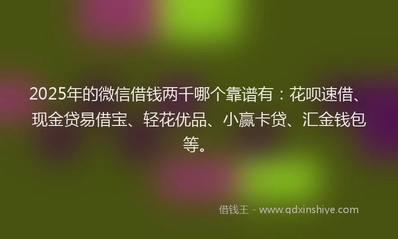2025年的微信借钱两千哪个靠谱有：花呗速借、现金贷易借宝、轻花优品、小赢卡贷、汇金钱包等。
