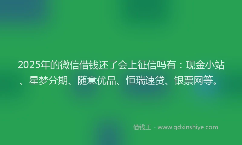 2025年的微信借钱还了会上征信吗有：现金小站、星梦分期、随意优品、恒瑞速贷、银票网等。