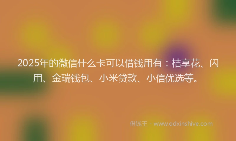 2025年的微信什么卡可以借钱用有：桔享花、闪用、金瑞钱包、小米贷款、小信优选等。