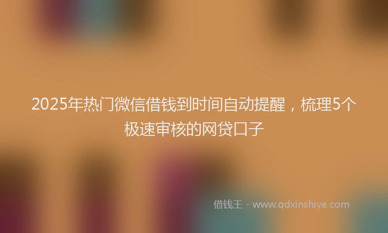 2025年热门微信借钱到时间自动提醒，梳理5个极速审核的网贷口子