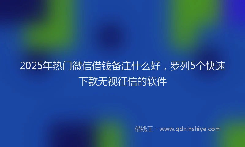 2025年热门微信借钱备注什么好，罗列5个快速下款无视征信的软件