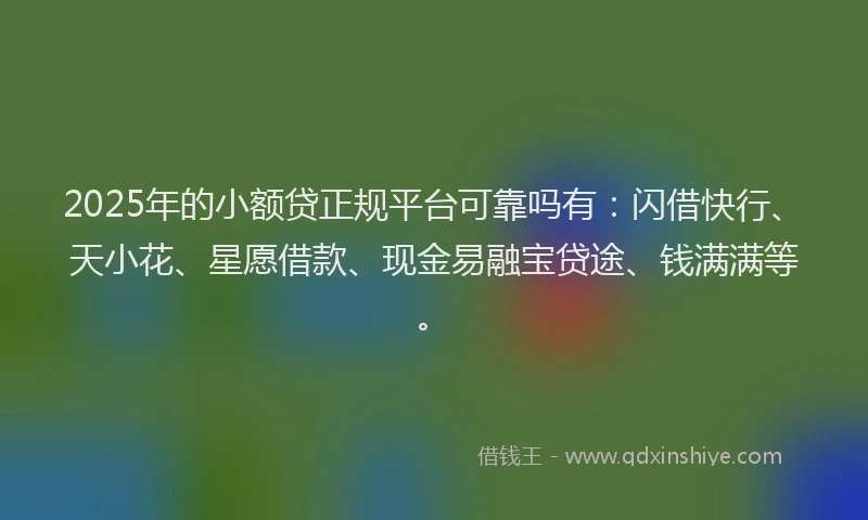 2025年的小额贷正规平台可靠吗有：闪借快行、天小花、星愿借款、现金易融宝贷途、钱满满等。