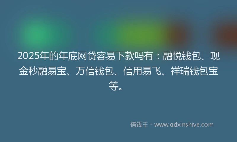 2025年的年底网贷容易下款吗有：融悦钱包、现金秒融易宝、万信钱包、信用易飞、祥瑞钱包宝等。