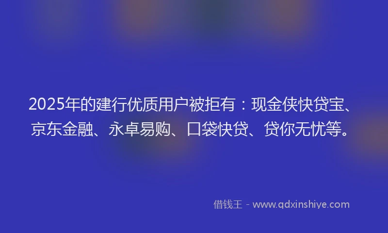 2025年的建行优质用户被拒有：现金侠快贷宝、京东金融、永卓易购、口袋快贷、贷你无忧等。