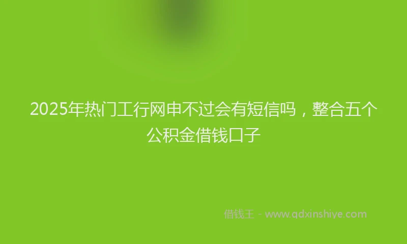 2025年热门工行网申不过会有短信吗，整合五个公积金借钱口子