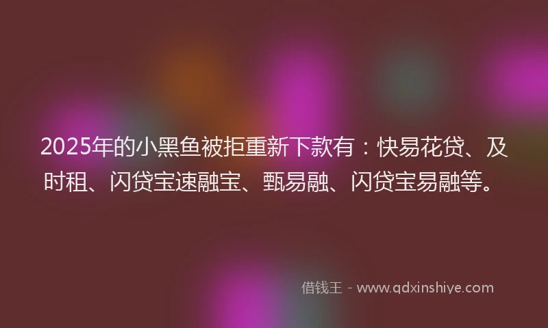 2025年的小黑鱼被拒重新下款有：快易花贷、及时租、闪贷宝速融宝、甄易融、闪贷宝易融等。