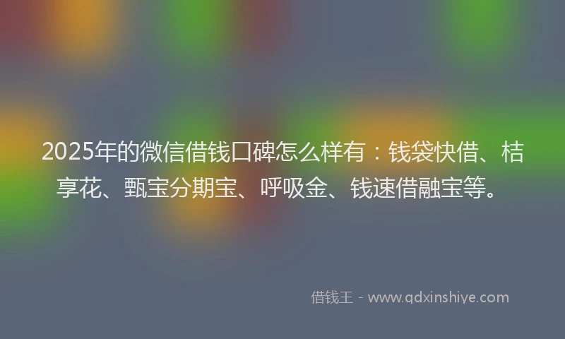 2025年的微信借钱口碑怎么样有：钱袋快借、桔享花、甄宝分期宝、呼吸金、钱速借融宝等。