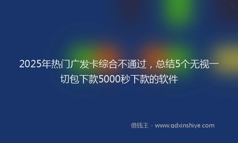 2025年热门广发卡综合不通过，总结5个无视一切包下款5000秒下款的软件