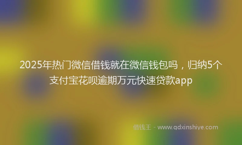 2025年热门微信借钱就在微信钱包吗，归纳5个支付宝花呗逾期万元快速贷款app