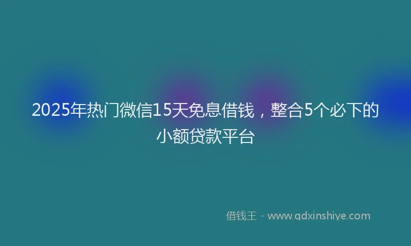 2025年热门微信15天免息借钱，整合5个必下的小额贷款平台
