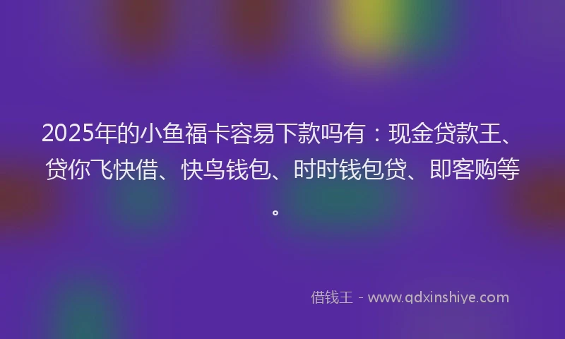 2025年的小鱼福卡容易下款吗有：现金贷款王、贷你飞快借、快鸟钱包、时时钱包贷、即客购等。