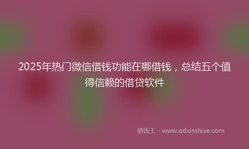 2025年热门微信借钱功能在哪借钱，总结五个值得信赖的借贷软件