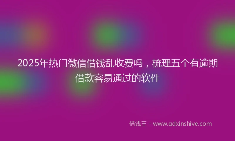 2025年热门微信借钱乱收费吗，梳理五个有逾期借款容易通过的软件