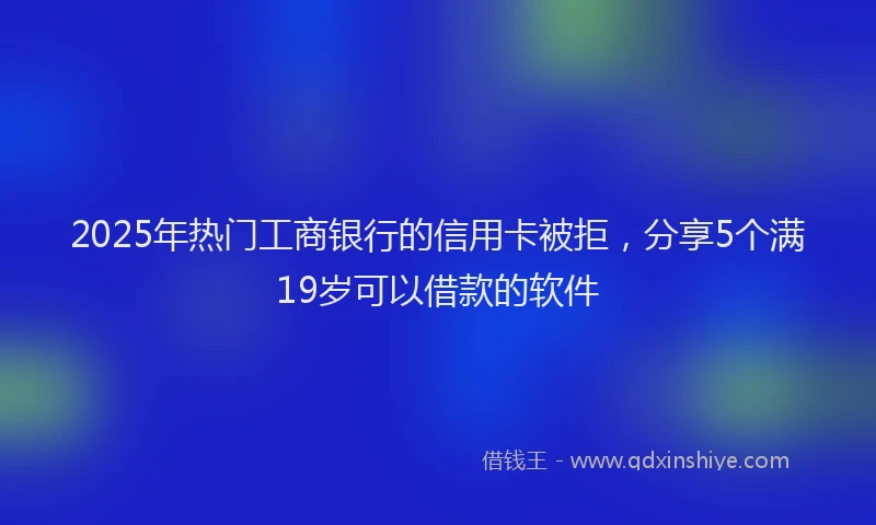 2025年热门工商银行的信用卡被拒，分享5个满19岁可以借款的软件