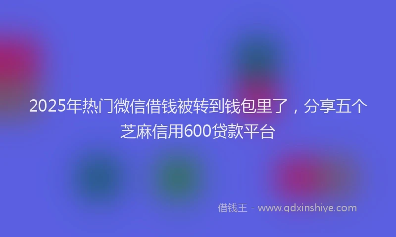 2025年热门微信借钱被转到钱包里了，分享五个芝麻信用600贷款平台