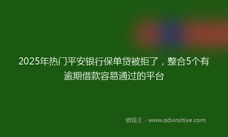 2025年热门平安银行保单贷被拒了,整合5个有逾期借款容易通过的平台